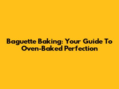 Baguette Baking: Your Guide To Oven-Baked Perfection