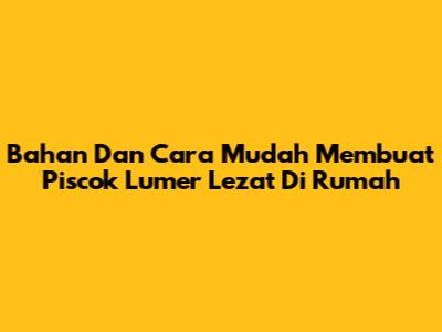 Bahan Dan Cara Mudah Membuat Piscok Lumer Lezat Di Rumah
