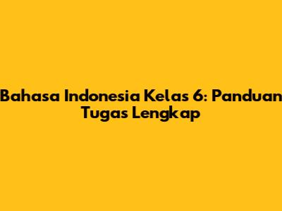 Bahasa Indonesia Kelas 6: Panduan Tugas Lengkap