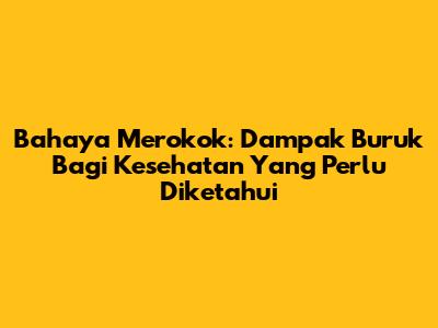 Bahaya Merokok: Dampak Buruk Bagi Kesehatan Yang Perlu Diketahui