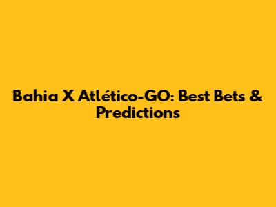 Bahia X Atlético-GO: Best Bets & Predictions