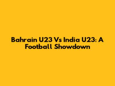 Bahrain U23 Vs India U23: A Football Showdown