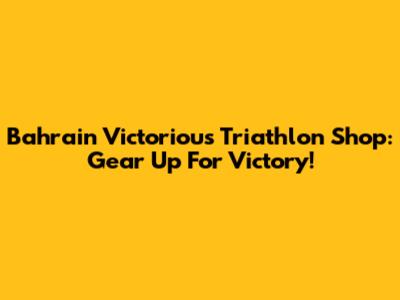 Bahrain Victorious Triathlon Shop: Gear Up For Victory!