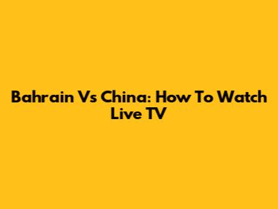 Bahrain Vs China: How To Watch Live TV