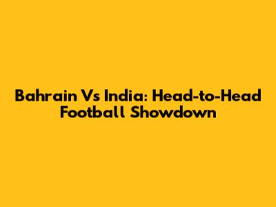 Bahrain Vs India: Head-to-Head Football Showdown