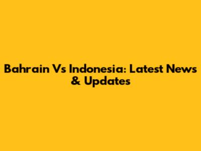 Bahrain Vs Indonesia: Latest News & Updates