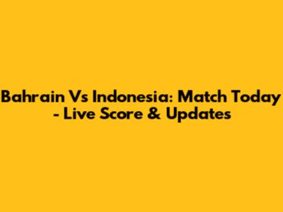 Bahrain Vs Indonesia: Match Today - Live Score & Updates