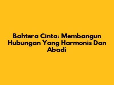 Bahtera Cinta: Membangun Hubungan Yang Harmonis Dan Abadi