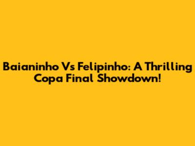 Baianinho Vs Felipinho: A Thrilling Copa Final Showdown!