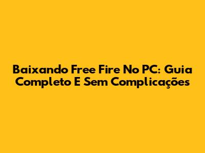 Baixando Free Fire No PC: Guia Completo E Sem Complicações