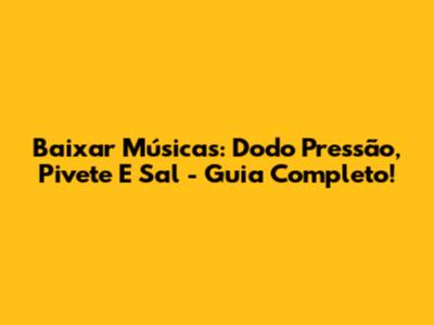 Baixar Músicas: Dodo Pressão, Pivete E Sal - Guia Completo!