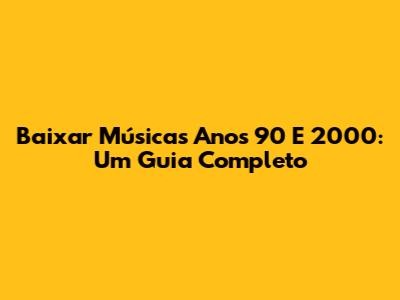 Baixar Músicas Anos 90 E 2000: Um Guia Completo