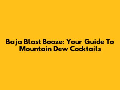 Baja Blast Booze: Your Guide To Mountain Dew Cocktails