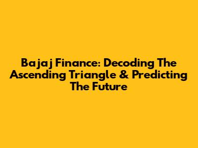Bajaj Finance: Decoding The Ascending Triangle & Predicting The Future