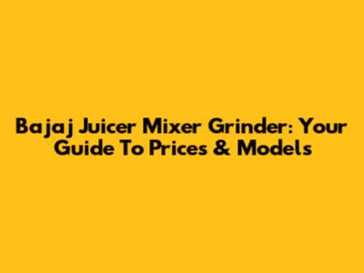 Bajaj Juicer Mixer Grinder: Your Guide To Prices & Models