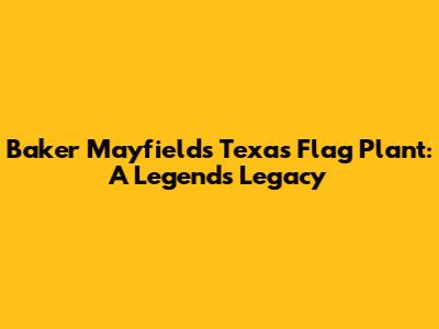 Baker Mayfield's Texas Flag Plant: A Legend's Legacy
