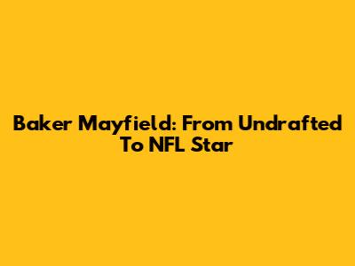 Baker Mayfield: From Undrafted To NFL Star