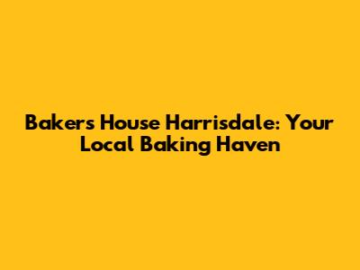 Bakers House Harrisdale: Your Local Baking Haven
