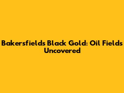 Bakersfield's Black Gold: Oil Fields Uncovered