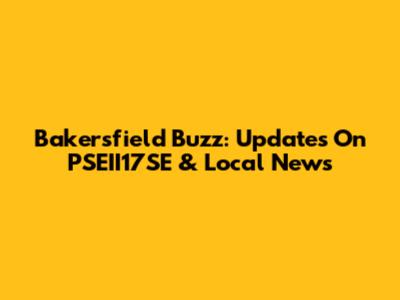 Bakersfield Buzz: Updates On PSEII17SE & Local News