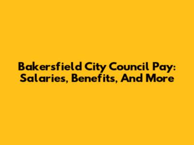 Bakersfield City Council Pay: Salaries, Benefits, And More