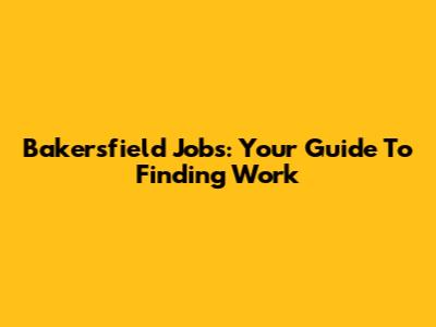 Bakersfield Jobs: Your Guide To Finding Work