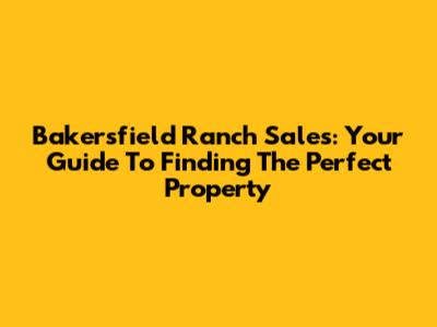 Bakersfield Ranch Sales: Your Guide To Finding The Perfect Property