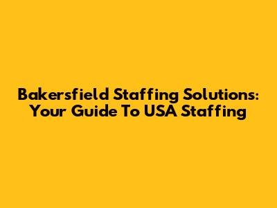 Bakersfield Staffing Solutions: Your Guide To USA Staffing