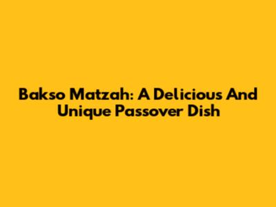 Bakso Matzah: A Delicious And Unique Passover Dish