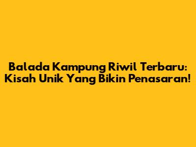 Balada Kampung Riwil Terbaru: Kisah Unik Yang Bikin Penasaran!