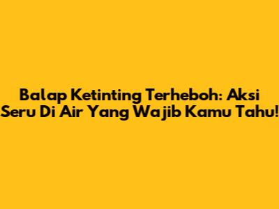 Balap Ketinting Terheboh: Aksi Seru Di Air Yang Wajib Kamu Tahu!