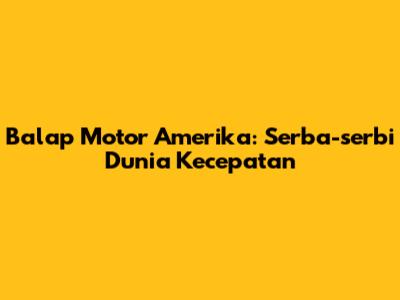 Balap Motor Amerika: Serba-serbi Dunia Kecepatan