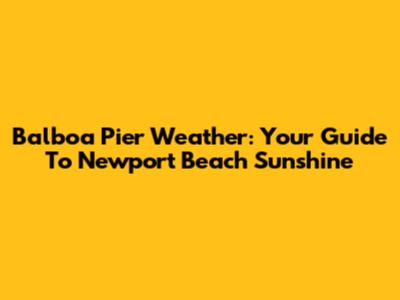 Balboa Pier Weather: Your Guide To Newport Beach Sunshine