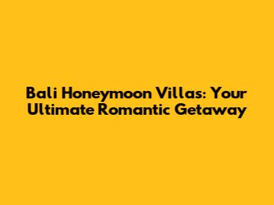 Bali Honeymoon Villas: Your Ultimate Romantic Getaway