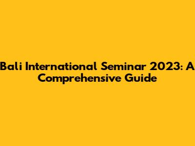 Bali International Seminar 2023: A Comprehensive Guide