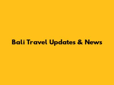 Bali Travel Updates & News