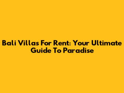 Bali Villas For Rent: Your Ultimate Guide To Paradise