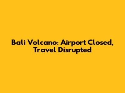 Bali Volcano: Airport Closed, Travel Disrupted