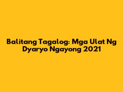 Balitang Tagalog: Mga Ulat Ng Dyaryo Ngayong 2021
