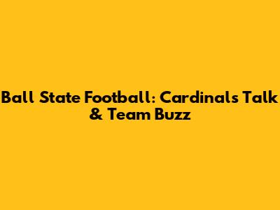 Ball State Football: Cardinals Talk & Team Buzz
