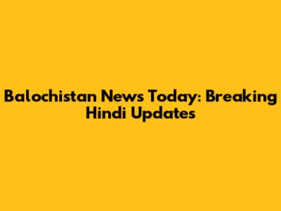 Balochistan News Today: Breaking Hindi Updates