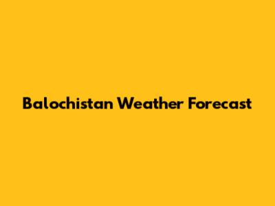 Balochistan Weather Forecast