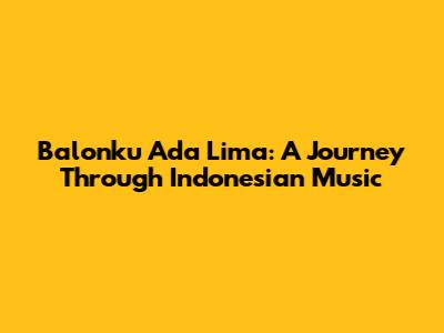 Balonku Ada Lima: A Journey Through Indonesian Music