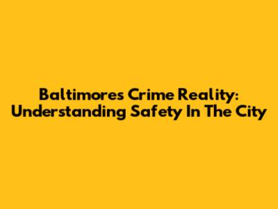 Baltimore's Crime Reality: Understanding Safety In The City