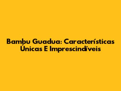 Bambu Guadua: Características Únicas E Imprescindíveis