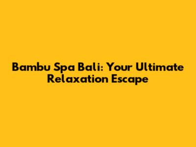 Bambu Spa Bali: Your Ultimate Relaxation Escape