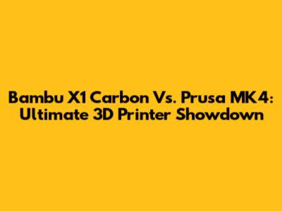 Bambu X1 Carbon Vs. Prusa MK4: Ultimate 3D Printer Showdown