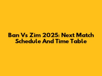 Ban Vs Zim 2025: Next Match Schedule And Time Table