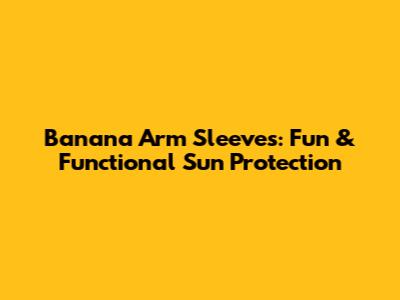 Banana Arm Sleeves: Fun & Functional Sun Protection