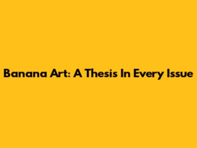 Banana Art: A Thesis In Every Issue